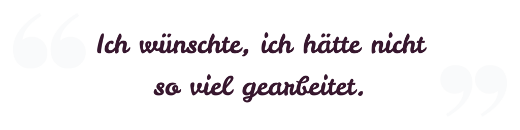 Ich wünschte, ich hätte nicht so viel gearbeitet.