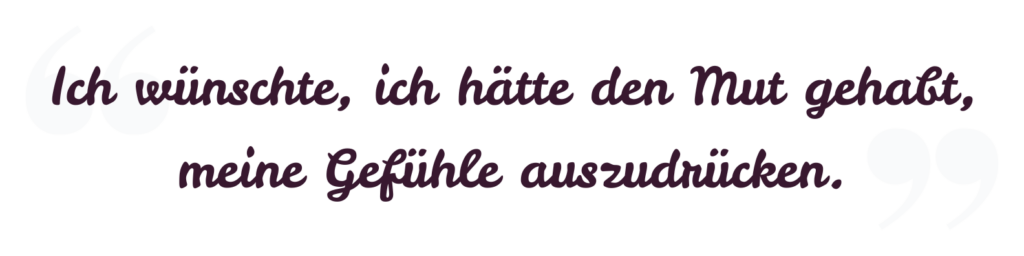 Ich wünschte, ich hätte den Mut gehabt, meine Gefühle auszudrücken.