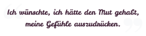 Ich wünschte, ich hätte den Mut gehabt, meine Gefühle auszudrücken. Ich wünschte, ich hätte den Mut gehabt, meine Gefühle auszudrücken.