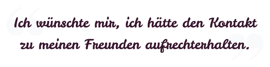 Ich wünschte, ich hötte den Kontakt zu meinen Freunden aufrecht erhalten.