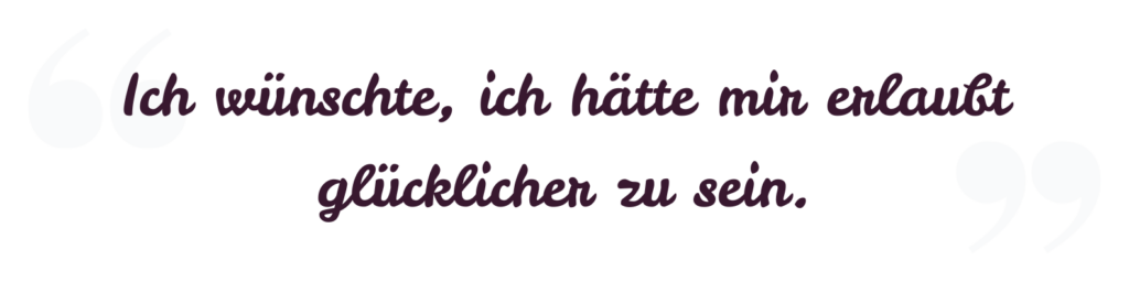 Ich wünschte, ich hätte mir erlaubt, glücklicher zu sein.