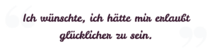 Ich wünschte, ich hätte mir erlaubt, glücklicher zu sein. Ich wünschte, ich hätte mir erlaubt, glücklicher zu sein.